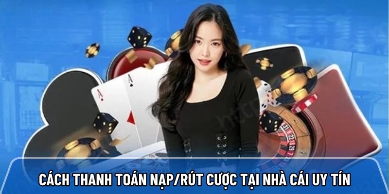 Chia sẻ cách thanh toán nạp/rút cược tại nhà cái uy tín